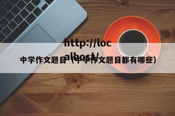 中学作文题目（中学作文题目都有哪些）